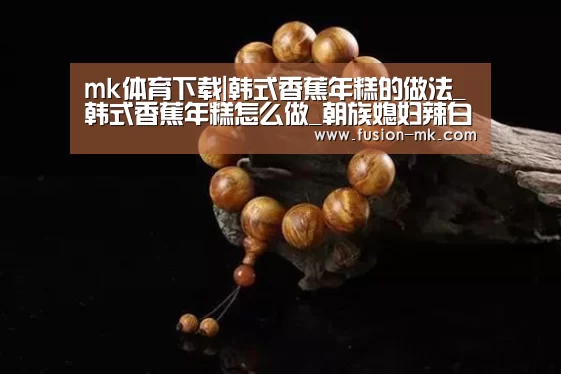 mk体育下载|韩式香蕉年糕的做法_韩式香蕉年糕怎么做_朝族媳妇辣白菜的菜谱(图2) mk体育下载